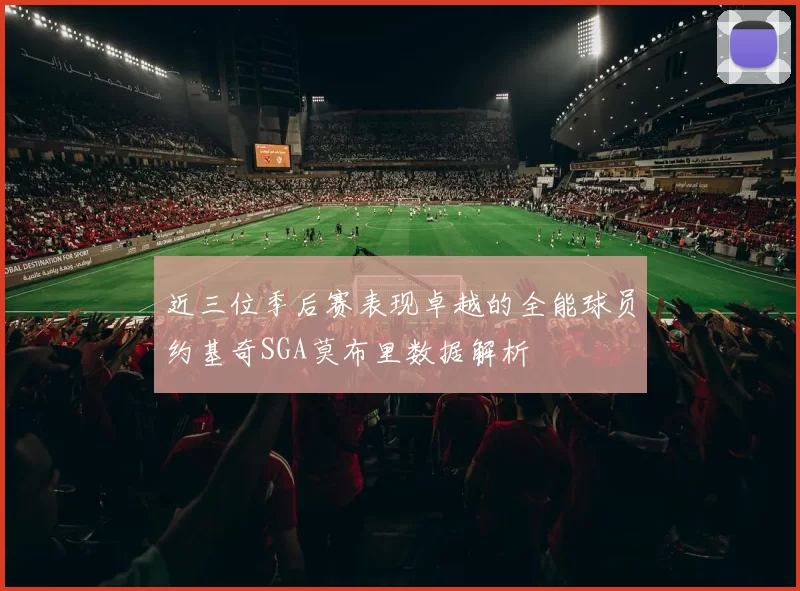 近三位季后赛表现卓越的全能球员约基奇SGA莫布里数据解析