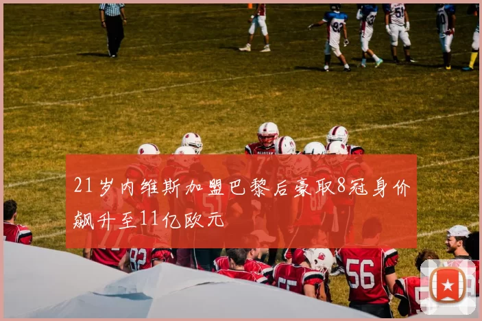 21岁内维斯加盟巴黎后豪取8冠身价飙升至11亿欧元