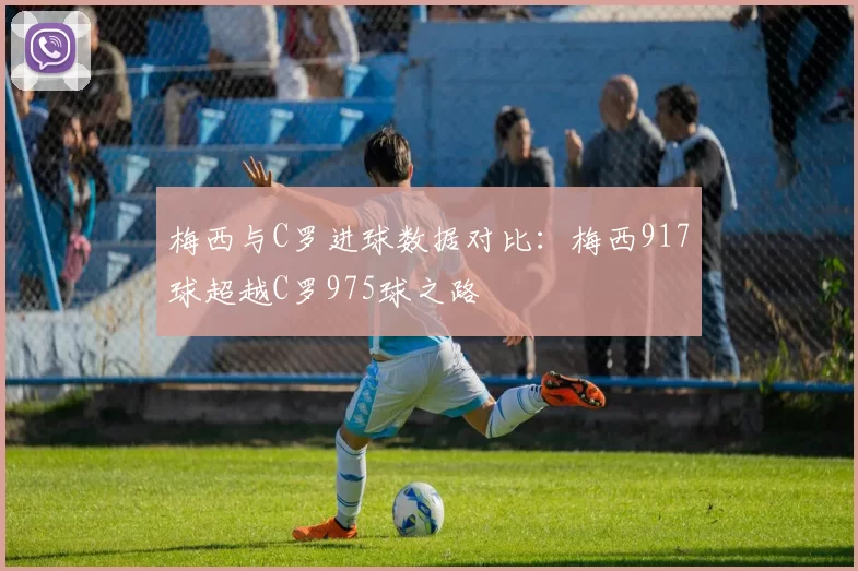 梅西与C罗进球数据对比：梅西917球超越C罗975球之路