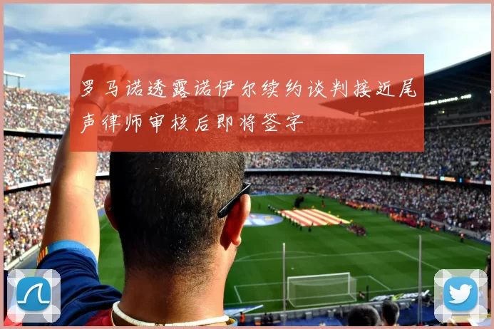 罗马诺透露诺伊尔续约谈判接近尾声律师审核后即将签字