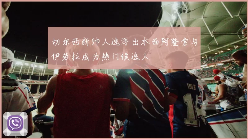 切尔西新帅人选浮出水面阿隆索与伊劳拉成为热门候选人