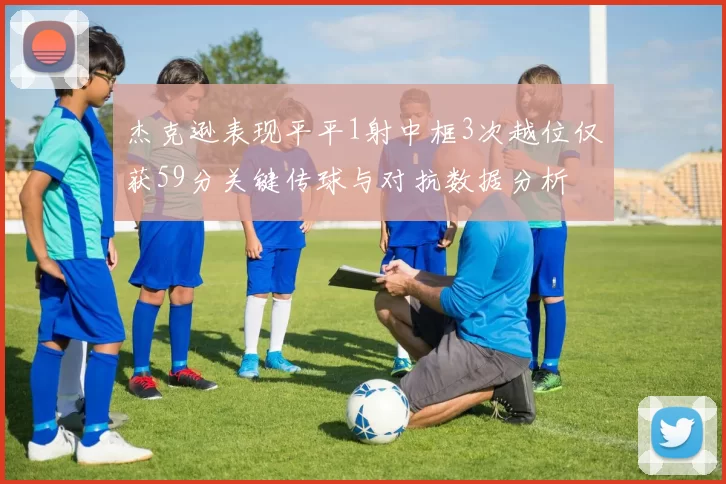 杰克逊表现平平1射中框3次越位仅获59分关键传球与对抗数据分析