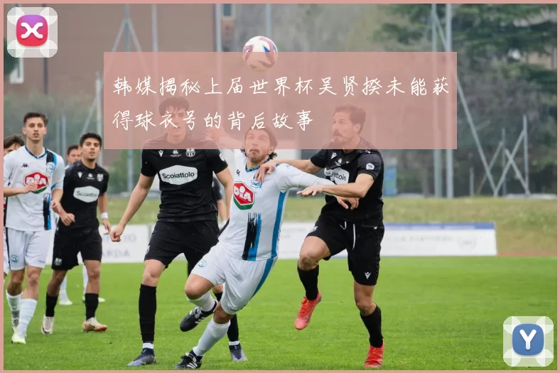 韩媒揭秘上届世界杯吴贤揆未能获得球衣号的背后故事