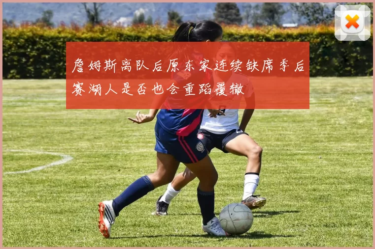 詹姆斯离队后原东家连续缺席季后赛湖人是否也会重蹈覆辙