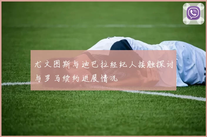 尤文图斯与迪巴拉经纪人接触探讨与罗马续约进展情况
