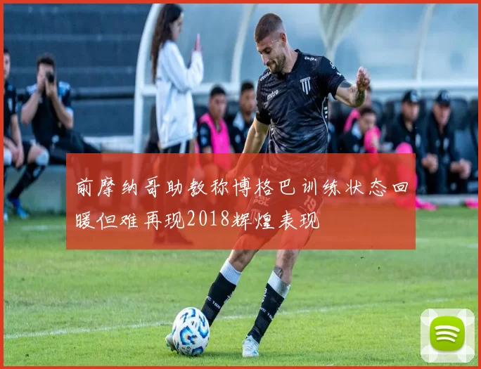 前摩纳哥助教称博格巴训练状态回暖但难再现2018辉煌表现