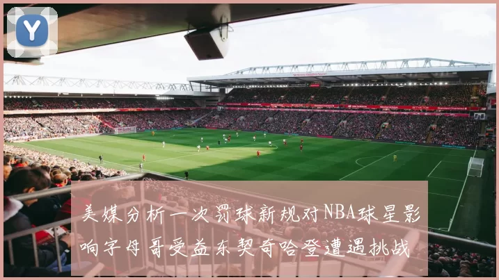 美媒分析一次罚球新规对NBA球星影响字母哥受益东契奇哈登遭遇挑战