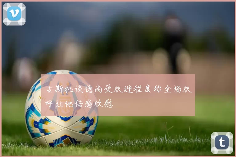 古斯托谈德尚受欢迎程度称全场欢呼让他倍感欣慰