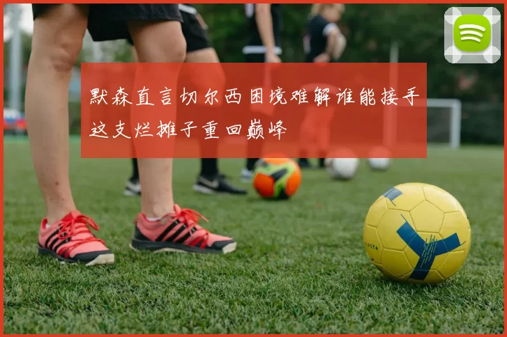 默森直言切尔西困境难解谁能接手这支烂摊子重回巅峰
