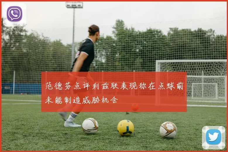 范德芬点评利兹联表现称在点球前未能制造威胁机会