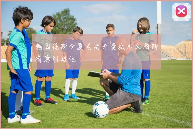 赖因德斯今夏或离开曼城尤文图斯有意引进他