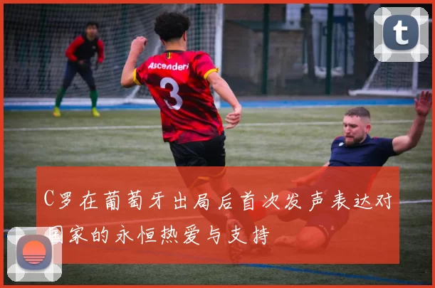 C罗在葡萄牙出局后首次发声表达对国家的永恒热爱与支持