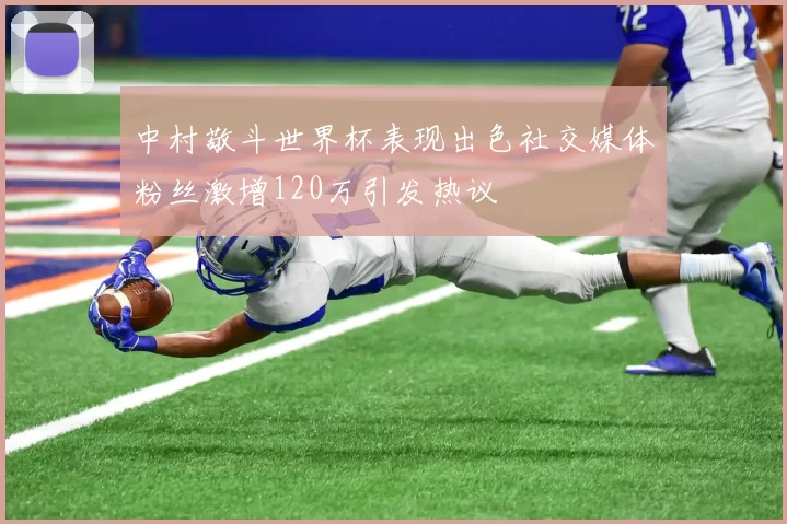 中村敬斗世界杯表现出色社交媒体粉丝激增120万引发热议