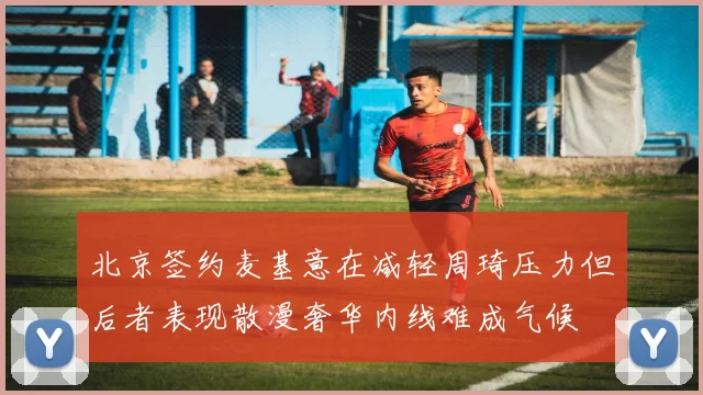 北京签约麦基意在减轻周琦压力但后者表现散漫奢华内线难成气候