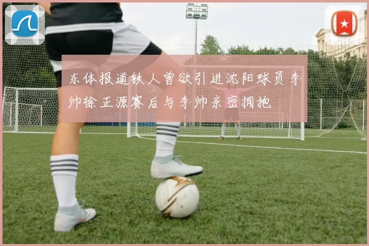 东体报道铁人曾欲引进沈阳球员李帅徐正源赛后与李帅亲密拥抱