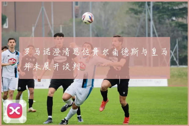 罗马诺澄清恩佐费尔南德斯与皇马并未展开谈判