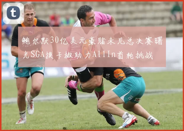鲍尔默30亿美元豪赌未见总决赛曙光SGA换卡椒助力AllIn首轮挑战