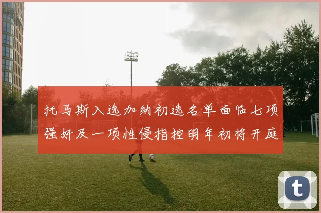 托马斯入选加纳初选名单面临七项强奸及一项性侵指控明年初将开庭审理
