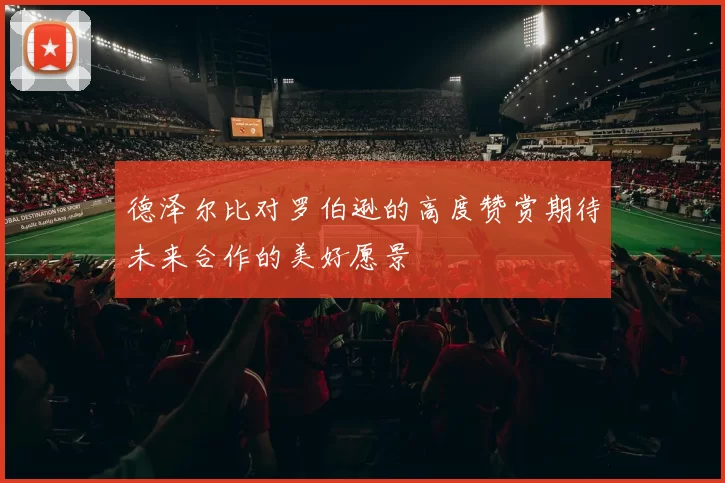 德泽尔比对罗伯逊的高度赞赏期待未来合作的美好愿景